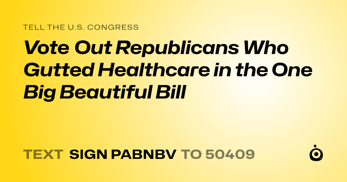 A shareable card that reads "tell the U.S. Congress: Vote Out Republicans Who Gutted Healthcare in the One Big Beautiful Bill" followed by "text sign PABNBV to 50409"