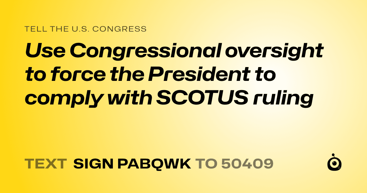A shareable card that reads "tell the U.S. Congress: Use Congressional oversight to force the President to comply with SCOTUS ruling" followed by "text sign PABQWK to 50409"