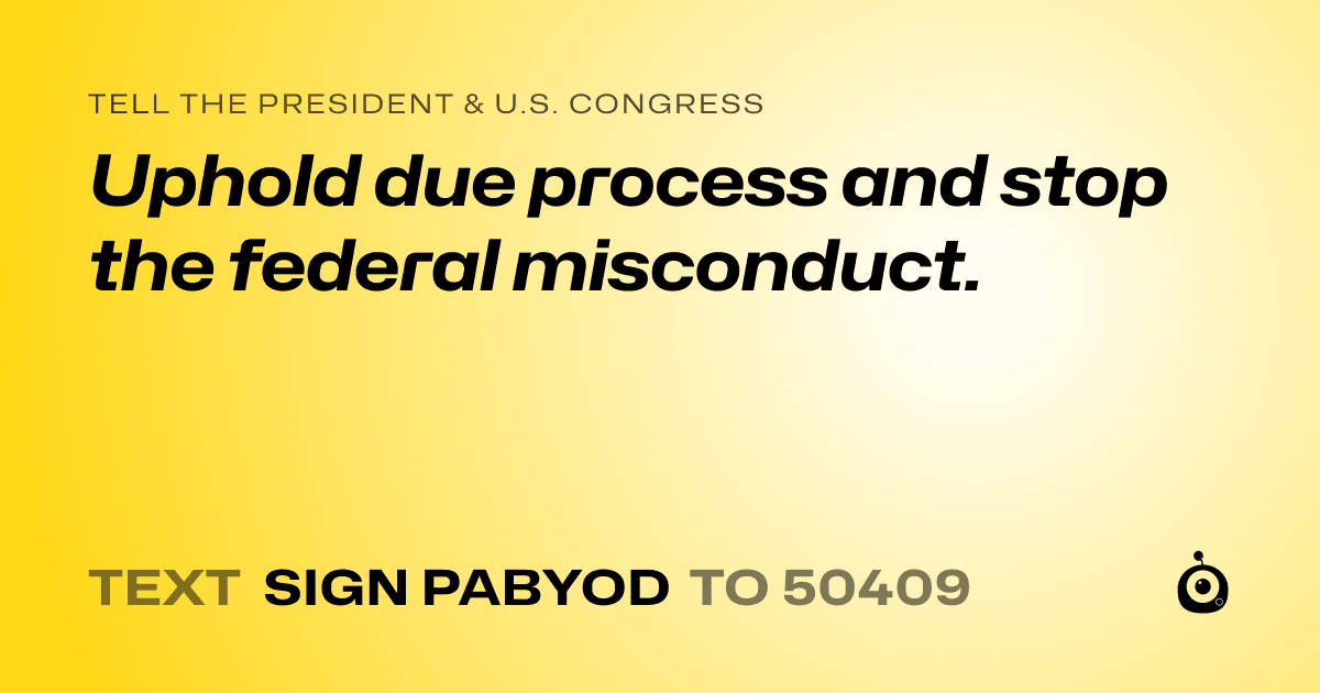 A shareable card that reads "tell the President & U.S. Congress: Uphold due process and stop the federal misconduct." followed by "text sign PABYOD to 50409"