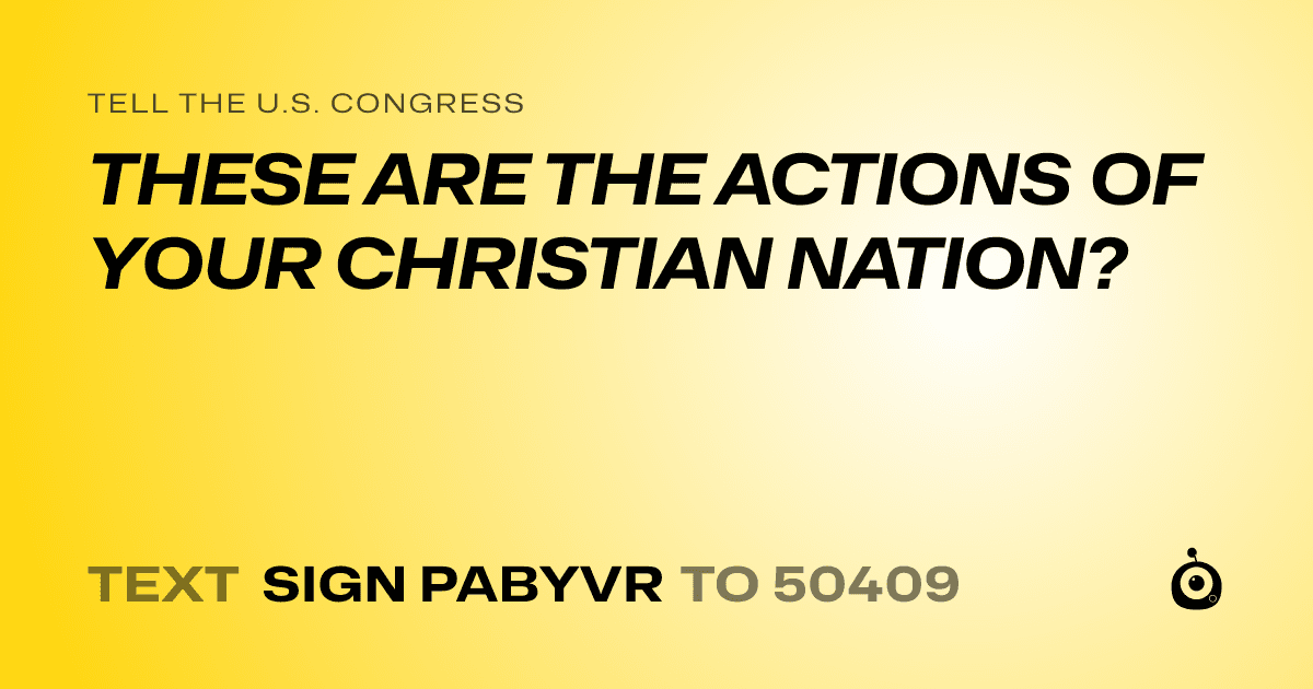 A shareable card that reads "tell the U.S. Congress: THESE ARE THE ACTIONS OF YOUR CHRISTIAN NATION?" followed by "text sign PABYVR to 50409"