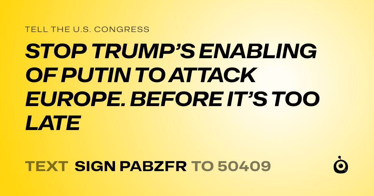 A shareable card that reads "tell the U.S. Congress: STOP TRUMP’S ENABLING OF PUTIN TO ATTACK EUROPE. BEFORE IT’S TOO LATE" followed by "text sign PABZFR to 50409"