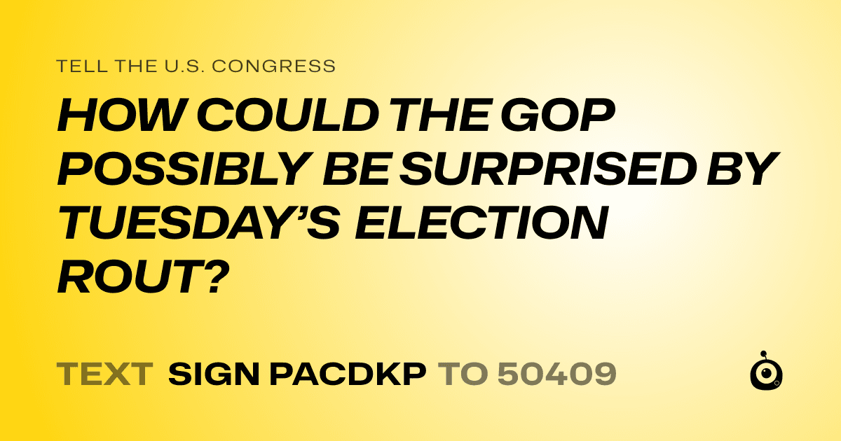 A shareable card that reads "tell the U.S. Congress: HOW COULD THE GOP POSSIBLY BE SURPRISED BY TUESDAY’S ELECTION ROUT?" followed by "text sign PACDKP to 50409"