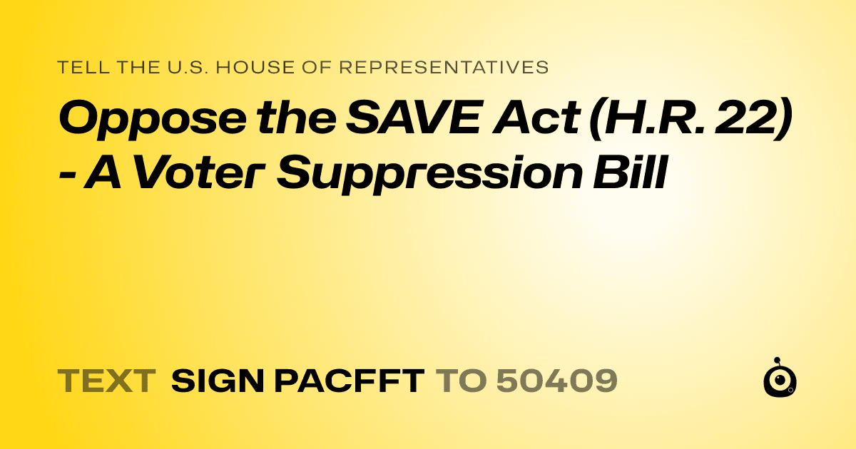 A shareable card that reads "tell the U.S. House of Representatives: Oppose the SAVE Act (H.R. 22) - A Voter Suppression Bill" followed by "text sign PACFFT to 50409"
