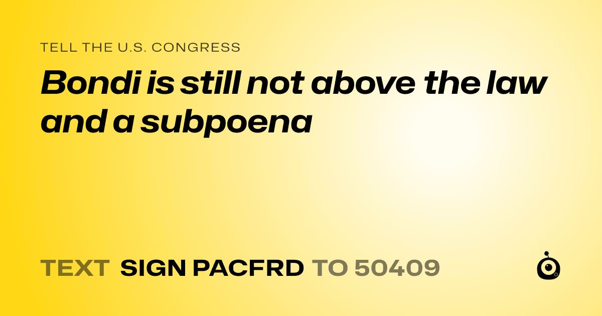 A shareable card that reads "tell the U.S. Congress: Bondi is still not above the law and a subpoena" followed by "text sign PACFRD to 50409"