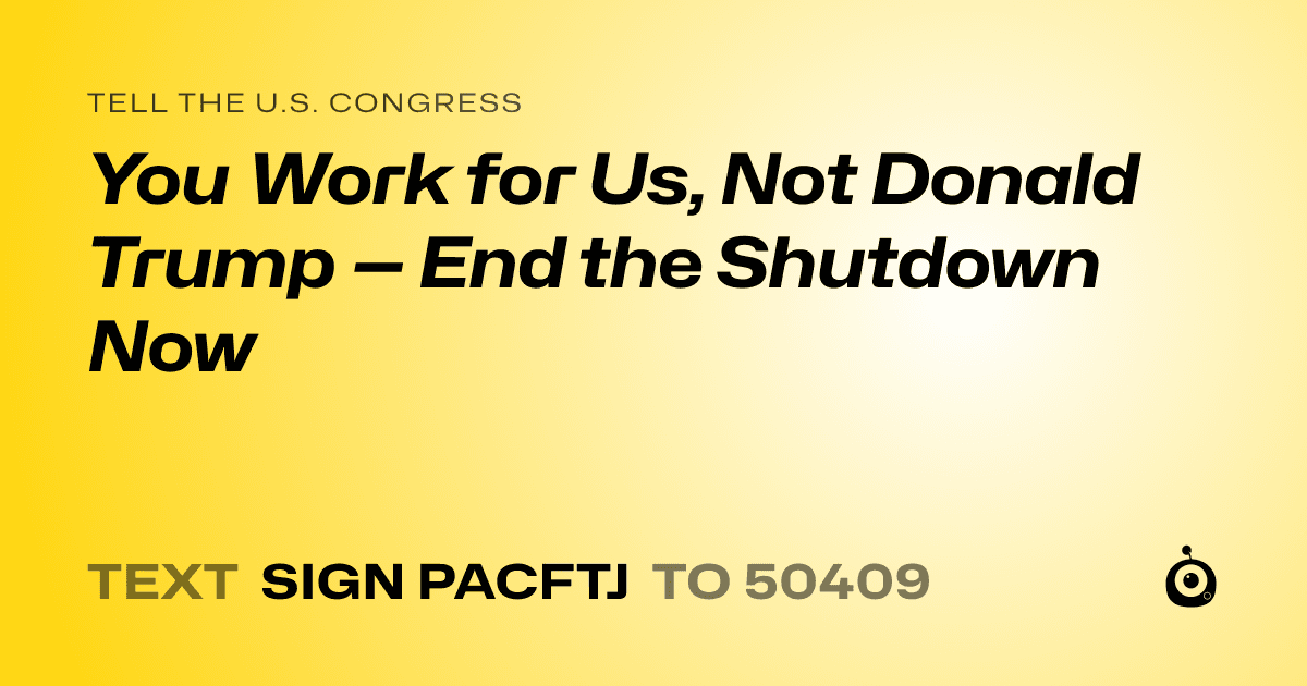 A shareable card that reads "tell the U.S. Congress: You Work for Us, Not Donald Trump — End the Shutdown Now" followed by "text sign PACFTJ to 50409"