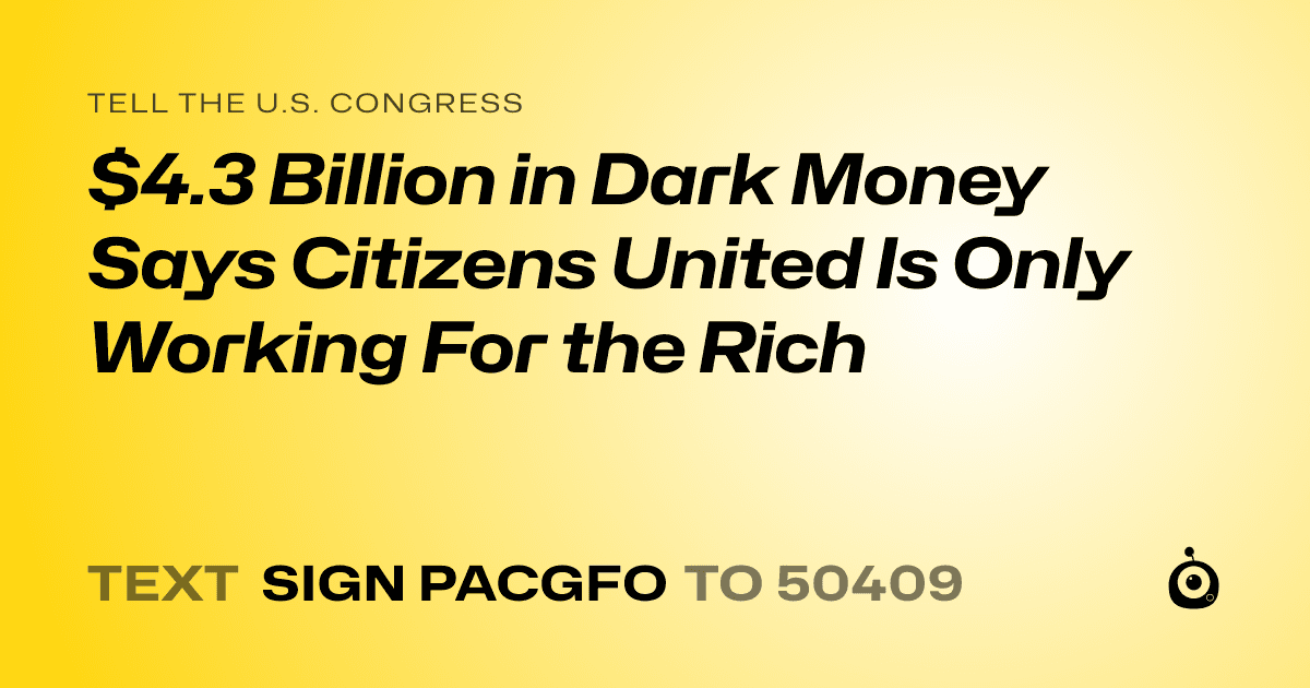A shareable card that reads "tell the U.S. Congress: $4.3 Billion in Dark Money Says Citizens United Is Only Working For the Rich" followed by "text sign PACGFO to 50409"