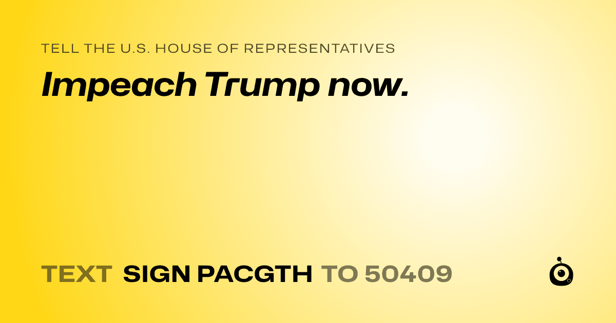 A shareable card that reads "tell the U.S. House of Representatives: Impeach Trump now." followed by "text sign PACGTH to 50409"