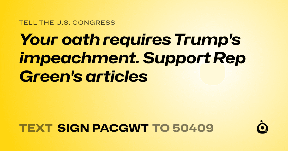A shareable card that reads "tell the U.S. Congress: Your oath requires Trump's impeachment. Support Rep Green's articles" followed by "text sign PACGWT to 50409"