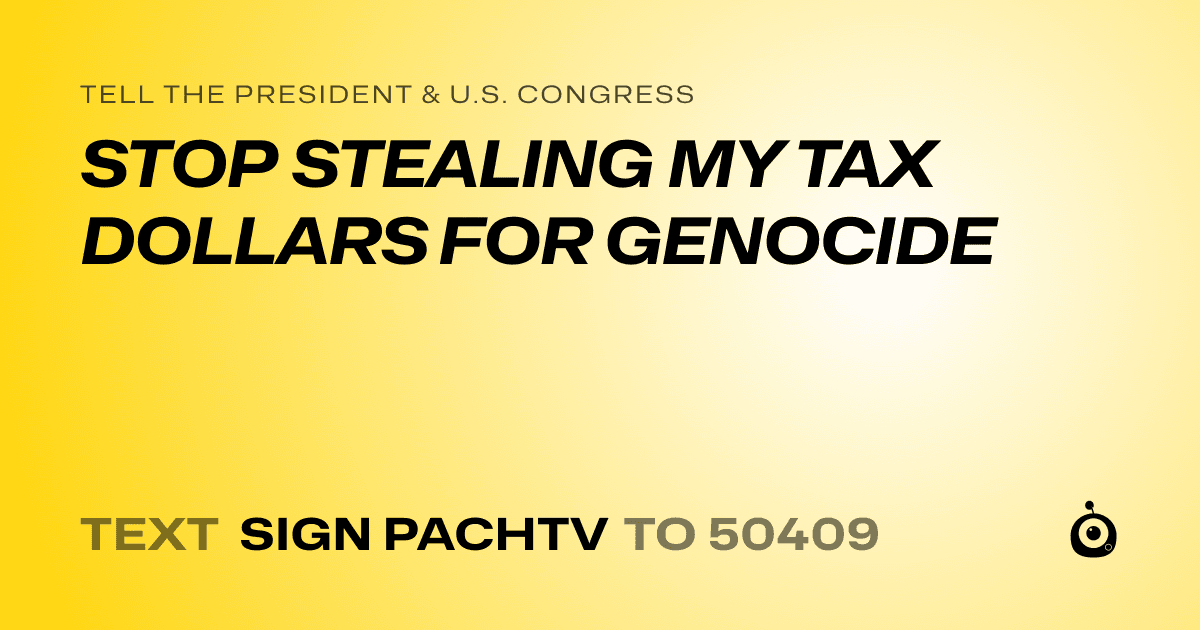 A shareable card that reads "tell the President & U.S. Congress: STOP STEALING MY TAX DOLLARS FOR GENOCIDE" followed by "text sign PACHTV to 50409"