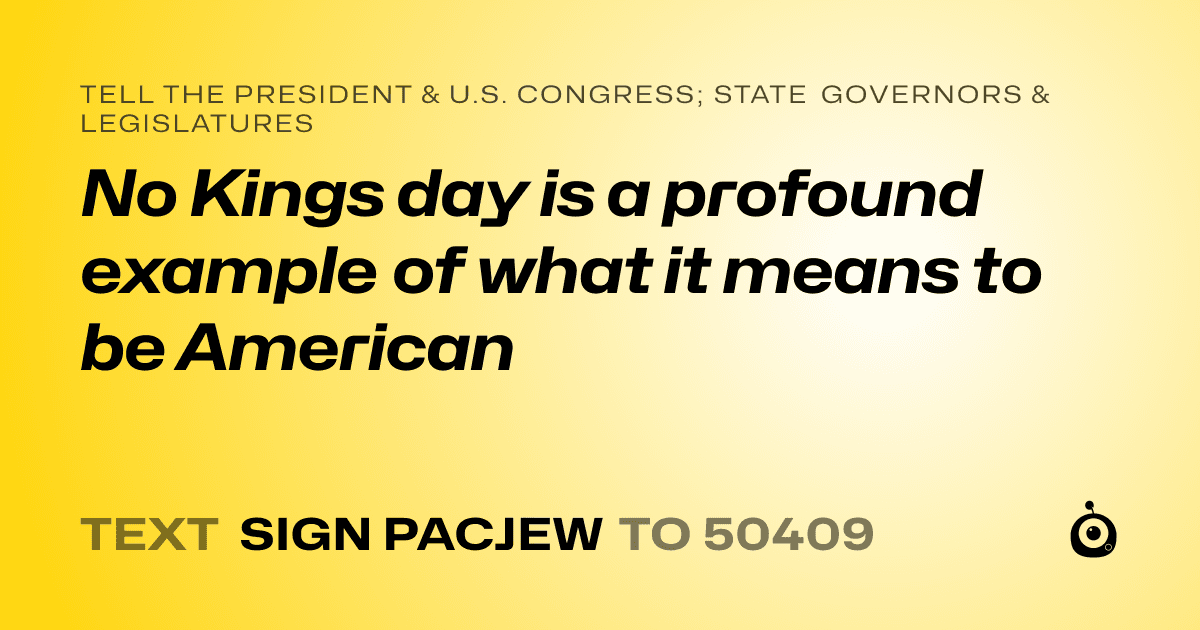 A shareable card that reads "tell the President & U.S. Congress; State Governors & Legislatures: No Kings day is a profound example of what it means to be American" followed by "text sign PACJEW to 50409"