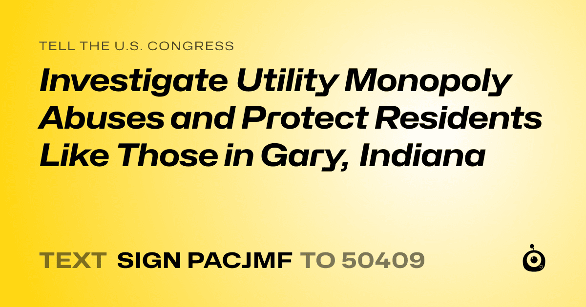 A shareable card that reads "tell the U.S. Congress: Investigate Utility Monopoly Abuses and Protect Residents Like Those in Gary, Indiana" followed by "text sign PACJMF to 50409"