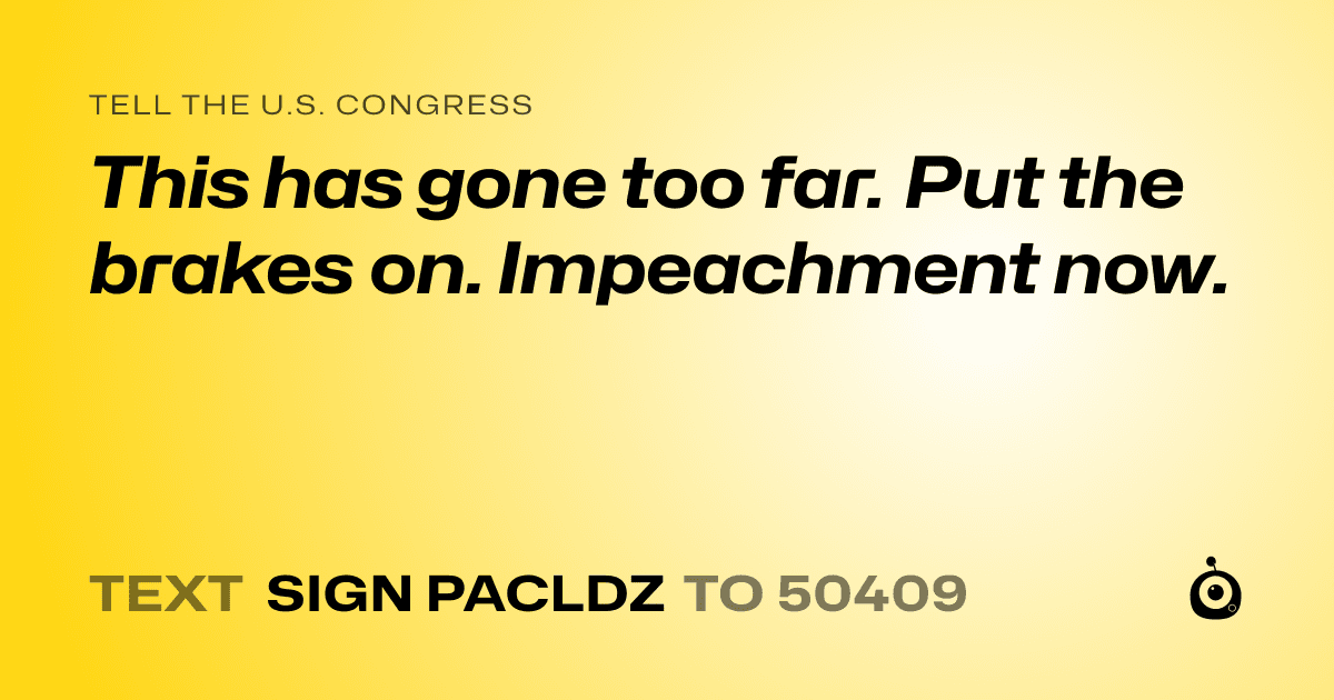 A shareable card that reads "tell the U.S. Congress: This has gone too far. Put the brakes on. Impeachment now." followed by "text sign PACLDZ to 50409"