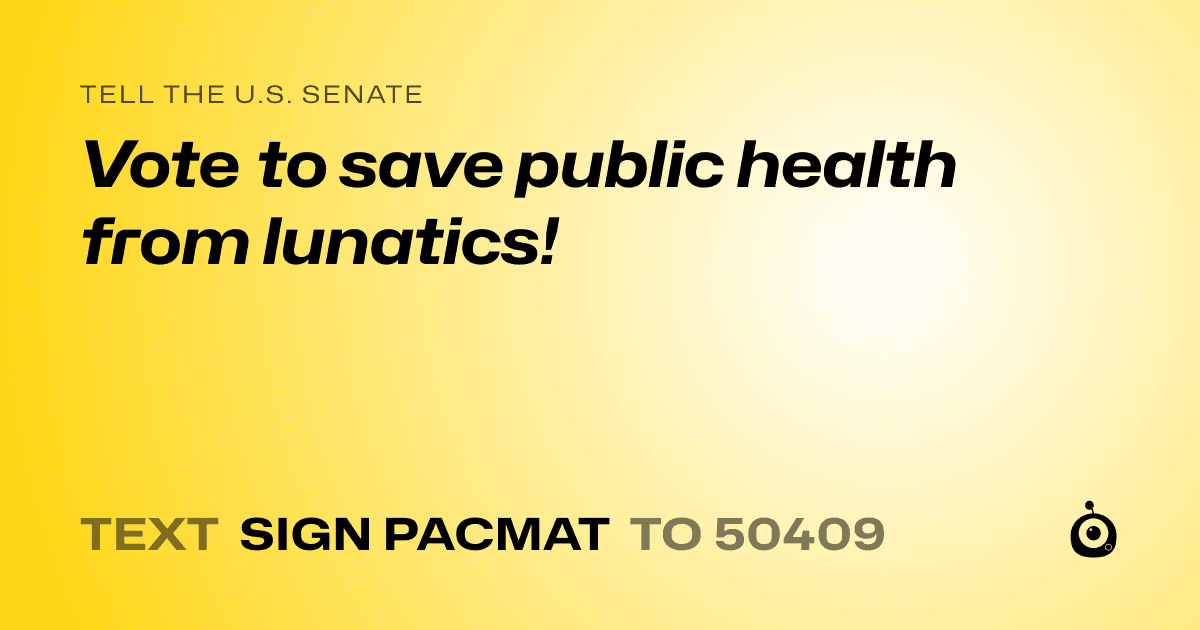 A shareable card that reads "tell the U.S. Senate: Vote to save public health from lunatics!" followed by "text sign PACMAT to 50409"