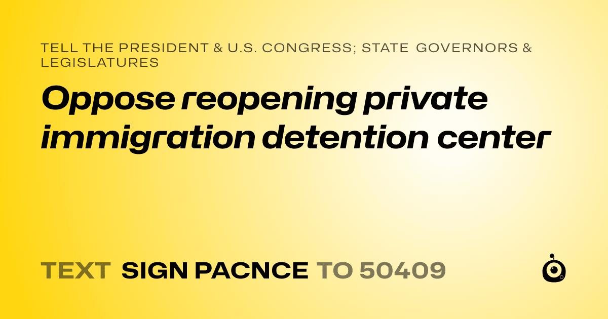 A shareable card that reads "tell the President & U.S. Congress; State Governors & Legislatures: Oppose reopening private immigration detention center" followed by "text sign PACNCE to 50409"