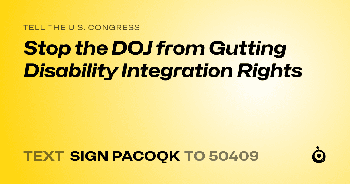 A shareable card that reads "tell the U.S. Congress: Stop the DOJ from Gutting Disability Integration Rights" followed by "text sign PACOQK to 50409"
