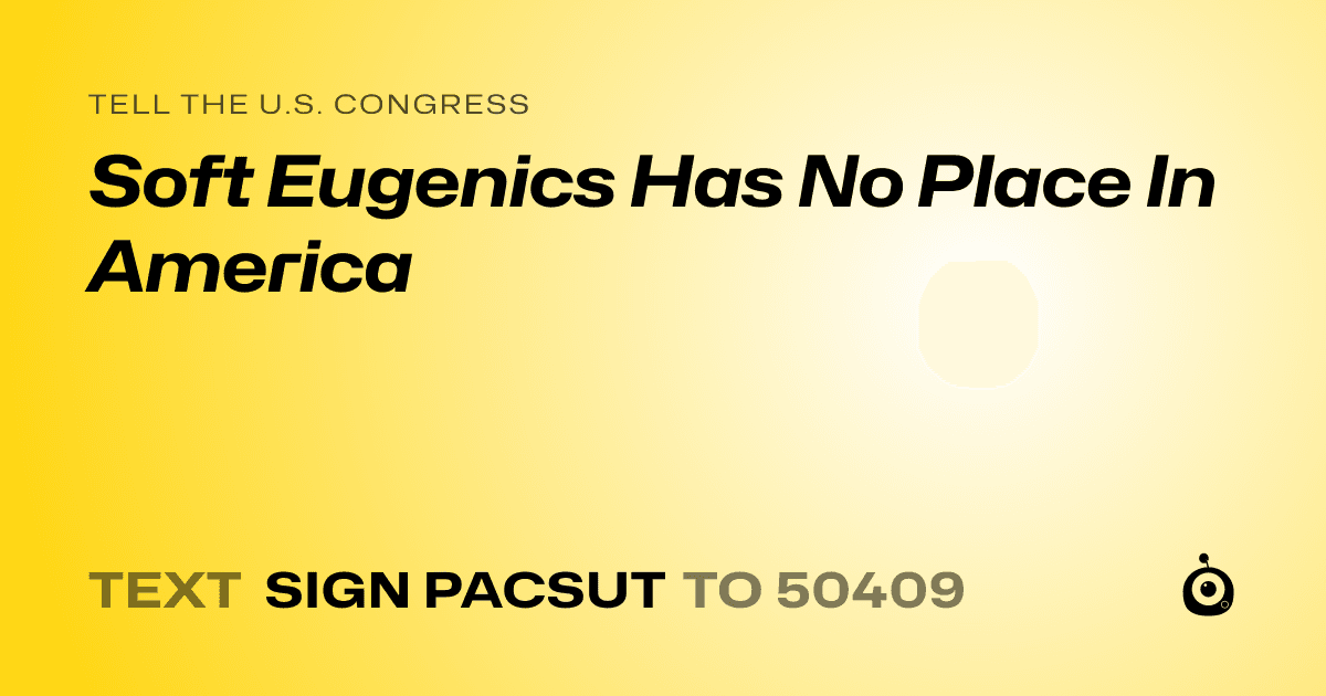 A shareable card that reads "tell the U.S. Congress: Soft Eugenics Has No Place In America" followed by "text sign PACSUT to 50409"