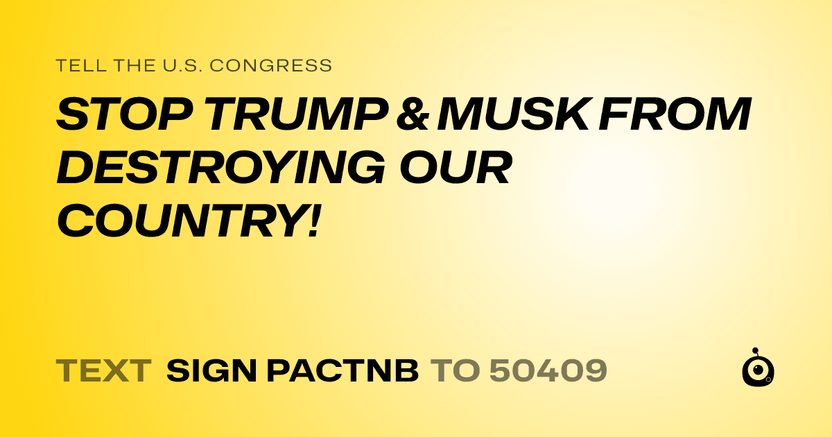 A shareable card that reads "tell the U.S. Congress: STOP TRUMP & MUSK FROM DESTROYING OUR COUNTRY!" followed by "text sign PACTNB to 50409"
