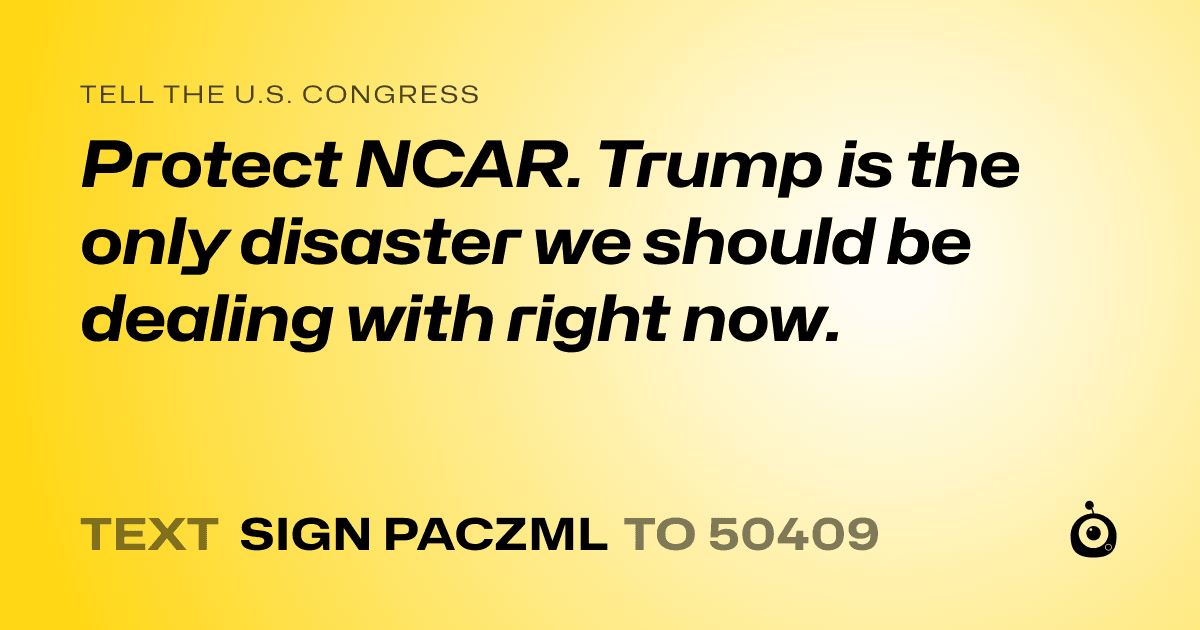 A shareable card that reads "tell the U.S. Congress: Protect NCAR. Trump is the only disaster we should be dealing with right now." followed by "text sign PACZML to 50409"