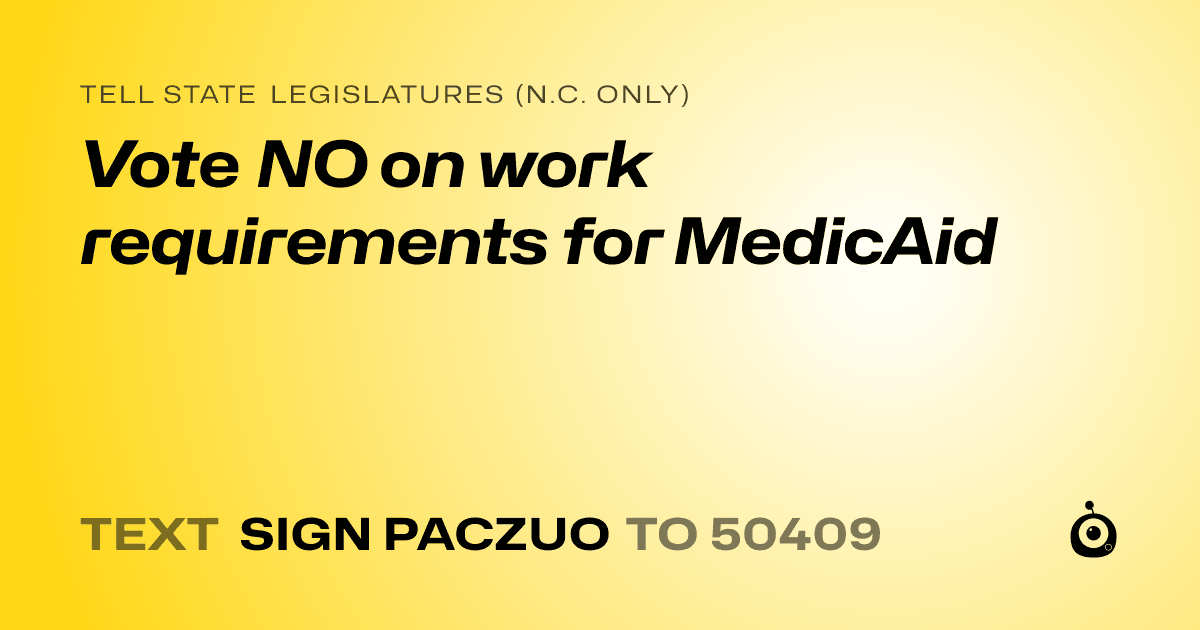 A shareable card that reads "tell State Legislatures (N.C. only): Vote NO on work requirements for MedicAid" followed by "text sign PACZUO to 50409"