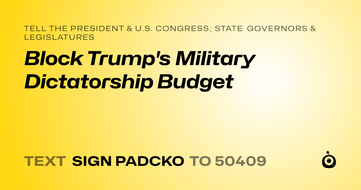 A shareable card that reads "tell the President & U.S. Congress; State Governors & Legislatures: Block Trump's Military Dictatorship Budget" followed by "text sign PADCKO to 50409"