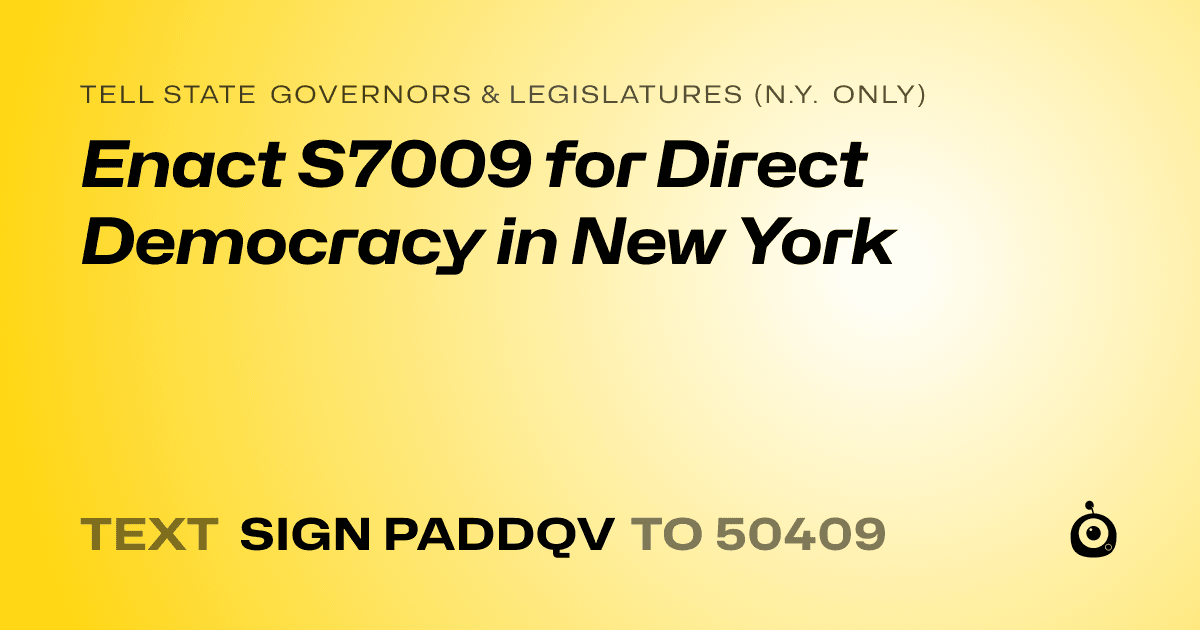 A shareable card that reads "tell State Governors & Legislatures (N.Y. only): Enact S7009 for Direct Democracy in New York" followed by "text sign PADDQV to 50409"