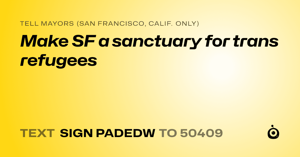 A shareable card that reads "tell Mayors (San Francisco, Calif. only): Make SF a sanctuary for trans refugees" followed by "text sign PADEDW to 50409"