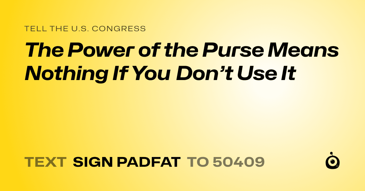 A shareable card that reads "tell the U.S. Congress: The Power of the Purse Means Nothing If You Don’t Use It" followed by "text sign PADFAT to 50409"