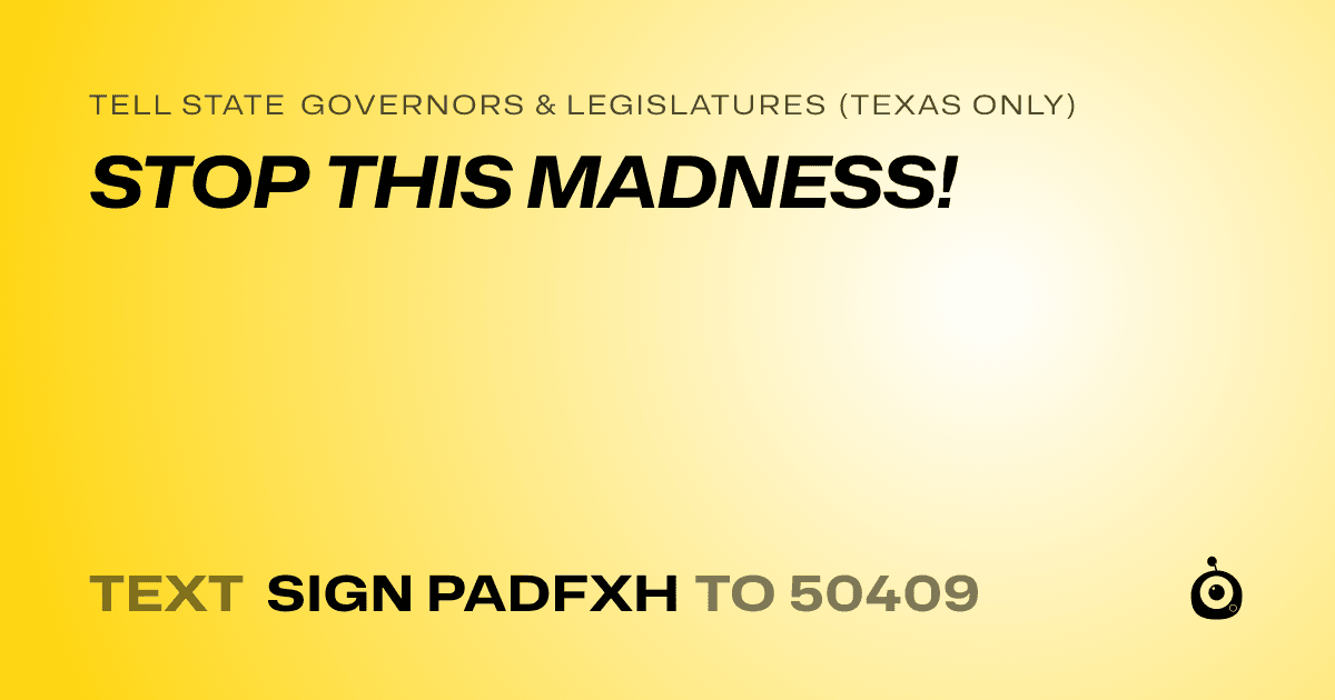 A shareable card that reads "tell State Governors & Legislatures (Texas only): STOP THIS MADNESS!" followed by "text sign PADFXH to 50409"