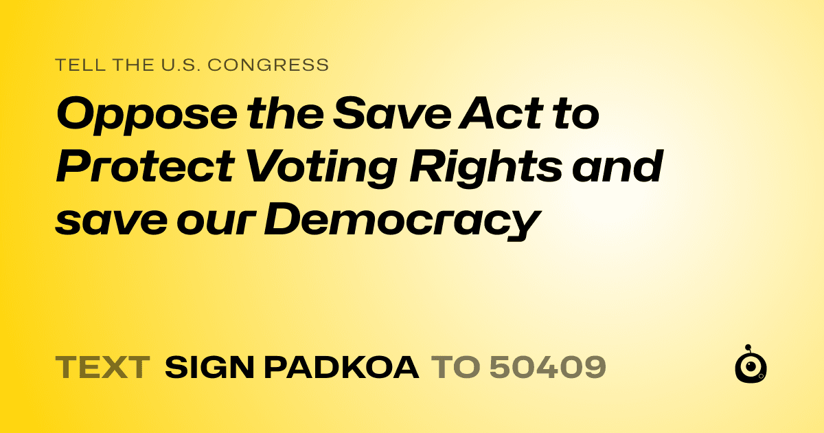 A shareable card that reads "tell the U.S. Congress: Oppose the Save Act to Protect Voting Rights and save our Democracy" followed by "text sign PADKOA to 50409"