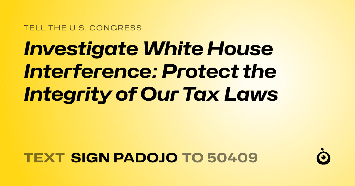 A shareable card that reads "tell the U.S. Congress: Investigate White House Interference: Protect the Integrity of Our Tax Laws" followed by "text sign PADOJO to 50409"