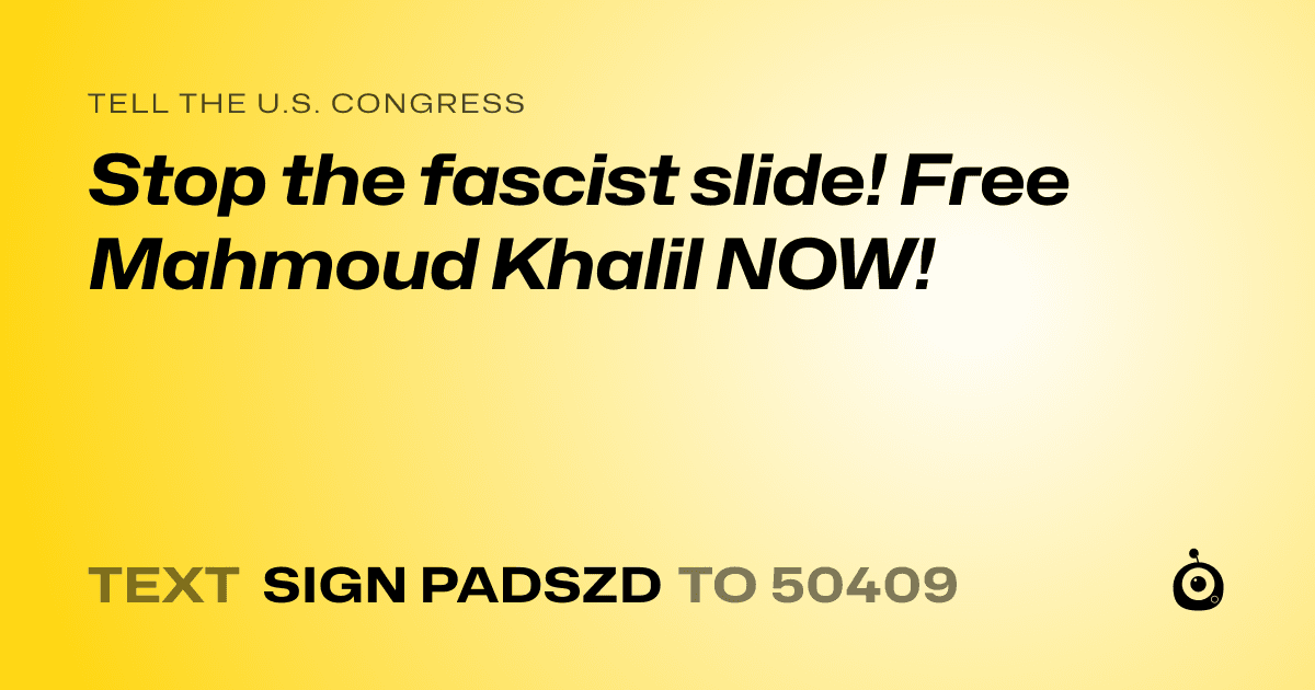 A shareable card that reads "tell the U.S. Congress: Stop the fascist slide! Free Mahmoud Khalil NOW!" followed by "text sign PADSZD to 50409"