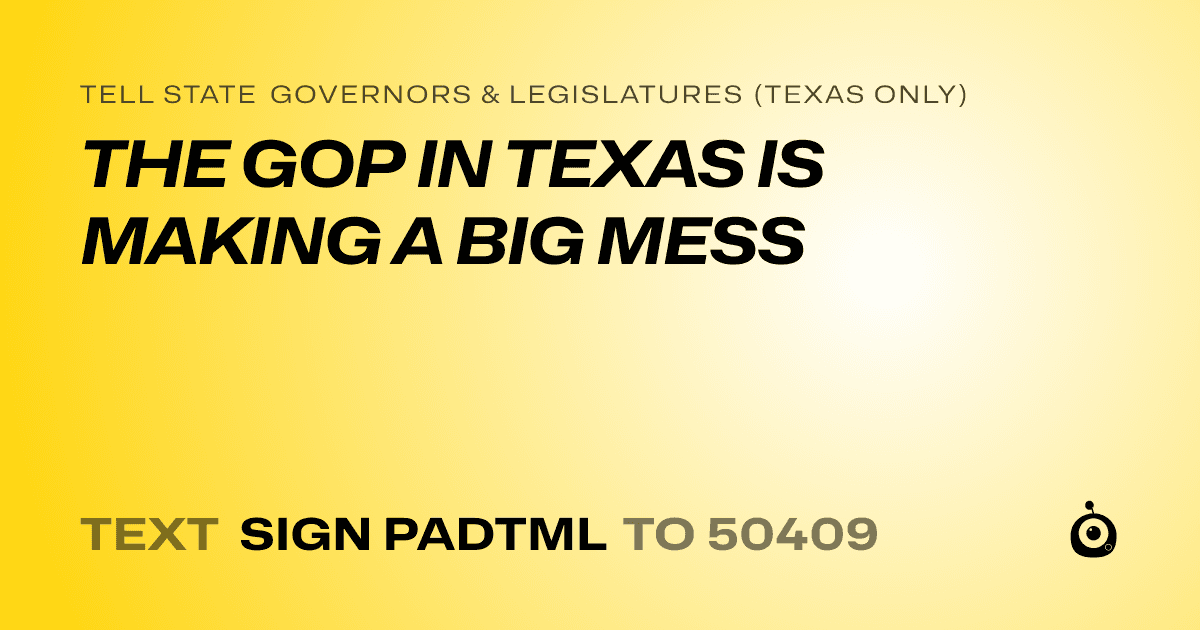 A shareable card that reads "tell State Governors & Legislatures (Texas only): THE GOP IN TEXAS IS MAKING A BIG MESS" followed by "text sign PADTML to 50409"