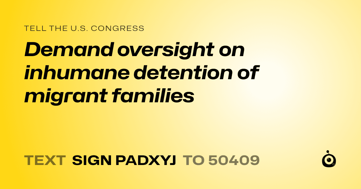 A shareable card that reads "tell the U.S. Congress: Demand oversight on inhumane detention of migrant families" followed by "text sign PADXYJ to 50409"