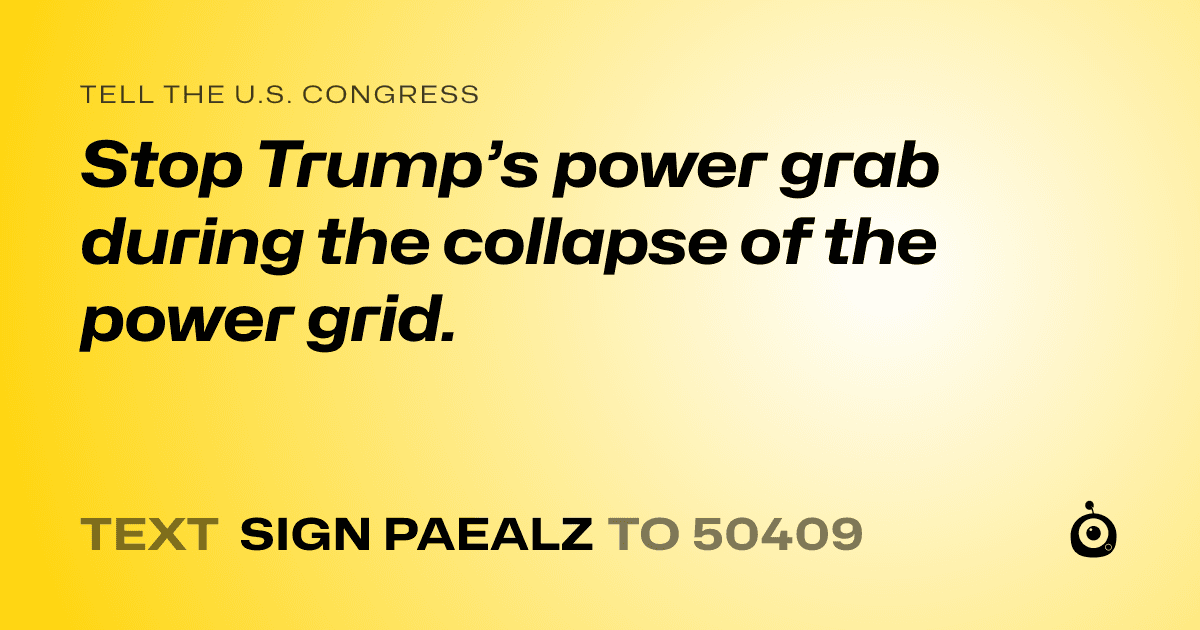A shareable card that reads "tell the U.S. Congress: Stop Trump’s power grab during the collapse of the power grid." followed by "text sign PAEALZ to 50409"