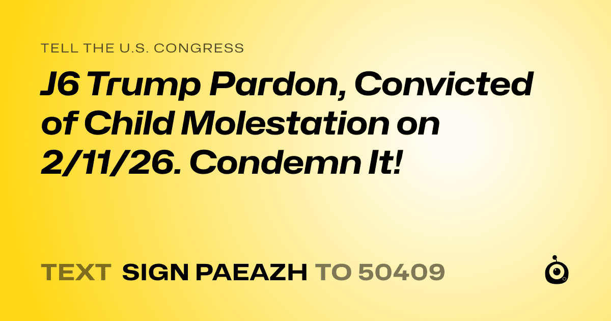 A shareable card that reads "tell the U.S. Congress: J6 Trump Pardon, Convicted of Child Molestation on 2/11/26. Condemn It!" followed by "text sign PAEAZH to 50409"