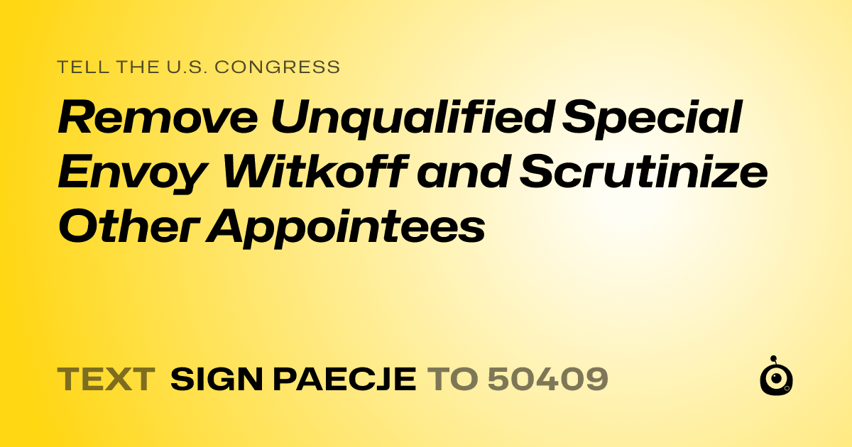 A shareable card that reads "tell the U.S. Congress: Remove Unqualified Special Envoy Witkoff and Scrutinize Other Appointees" followed by "text sign PAECJE to 50409"