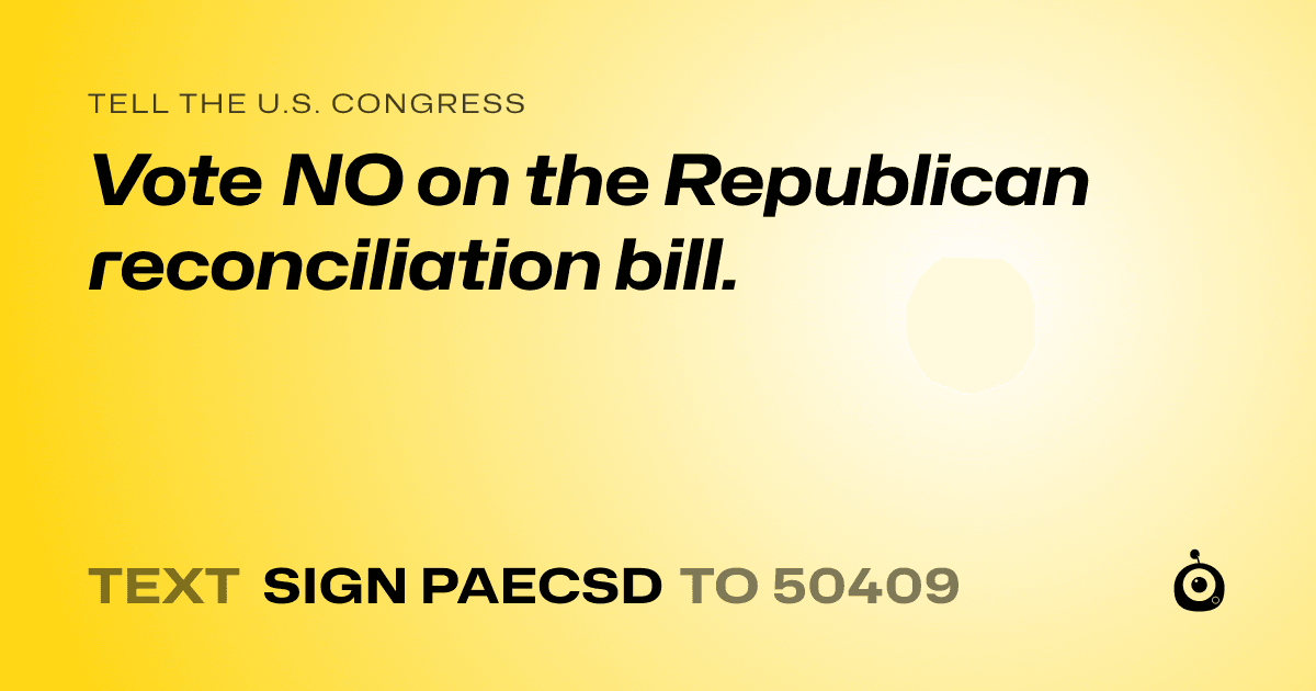 A shareable card that reads "tell the U.S. Congress: Vote NO on the Republican reconciliation bill." followed by "text sign PAECSD to 50409"