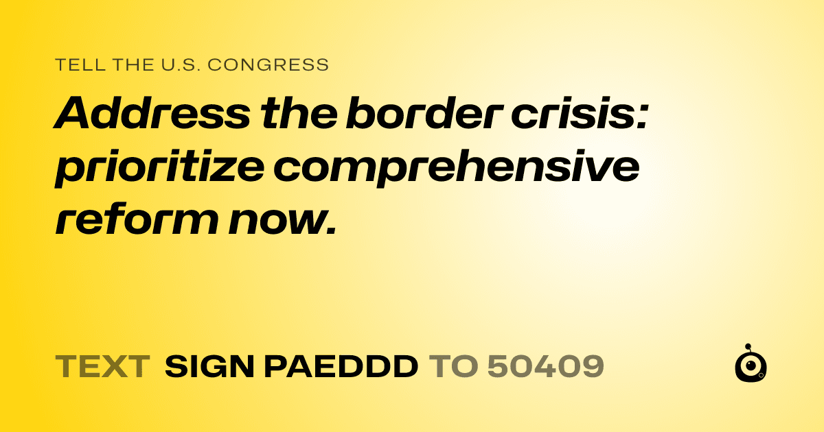 A shareable card that reads "tell the U.S. Congress: Address the border crisis: prioritize comprehensive reform now." followed by "text sign PAEDDD to 50409"