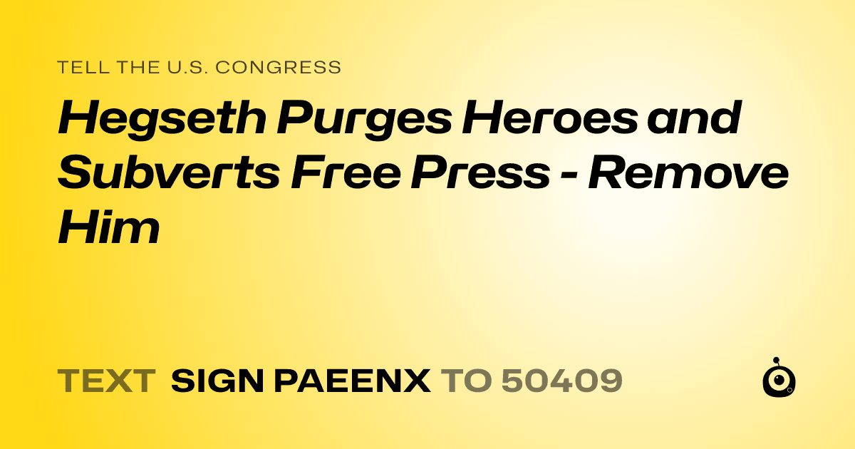 A shareable card that reads "tell the U.S. Congress: Hegseth Purges Heroes and Subverts Free Press - Remove Him" followed by "text sign PAEENX to 50409"
