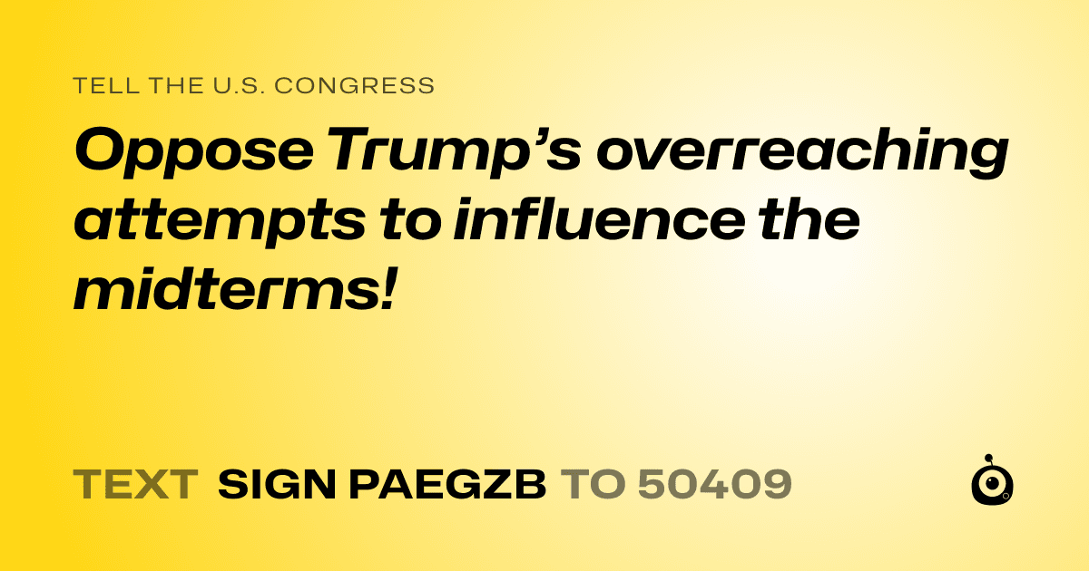 A shareable card that reads "tell the U.S. Congress: Oppose Trump’s overreaching attempts to influence the midterms!" followed by "text sign PAEGZB to 50409"