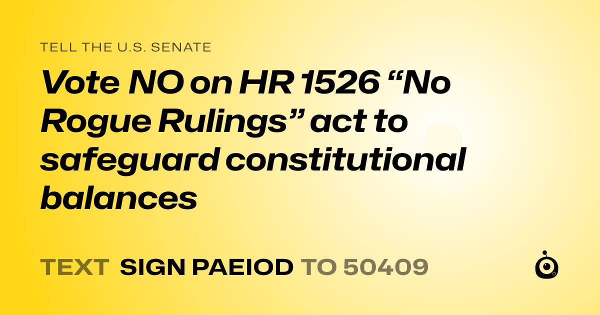A shareable card that reads "tell the U.S. Senate: Vote NO on HR 1526 “No Rogue Rulings” act to safeguard constitutional balances" followed by "text sign PAEIOD to 50409"