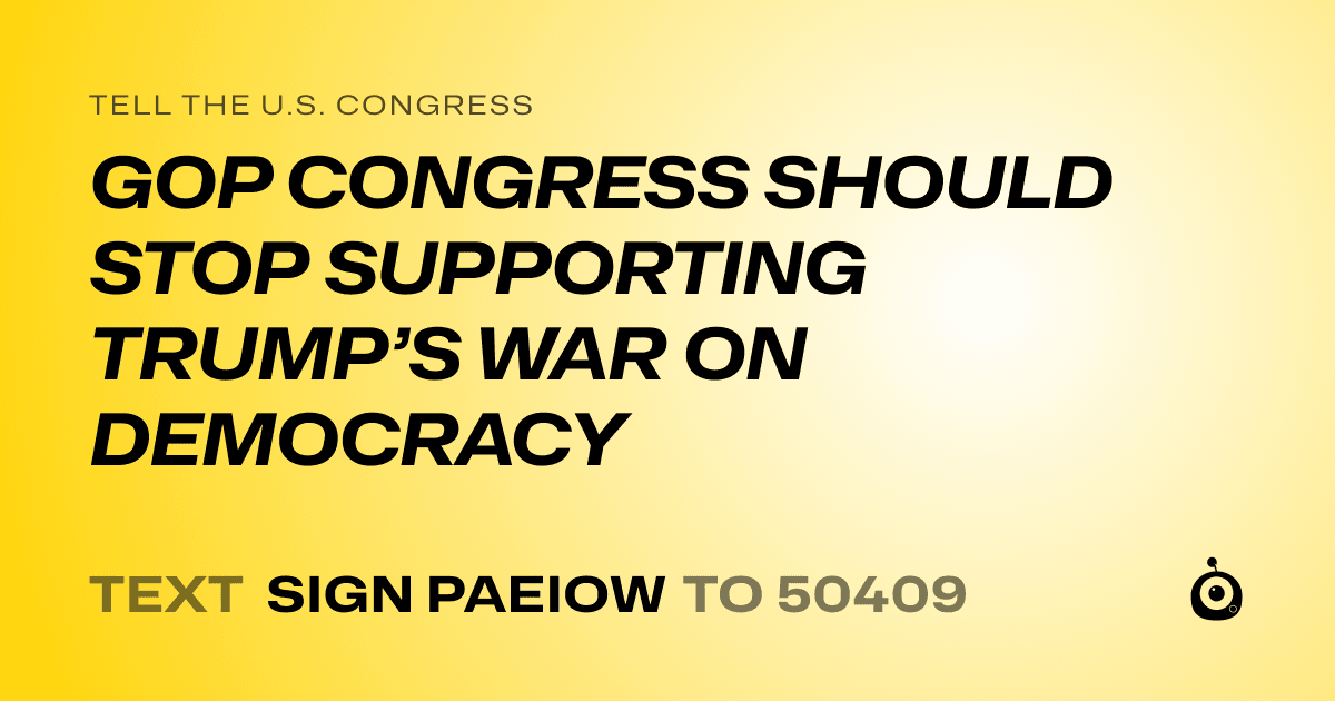A shareable card that reads "tell the U.S. Congress: GOP CONGRESS SHOULD STOP SUPPORTING TRUMP’S WAR ON DEMOCRACY" followed by "text sign PAEIOW to 50409"