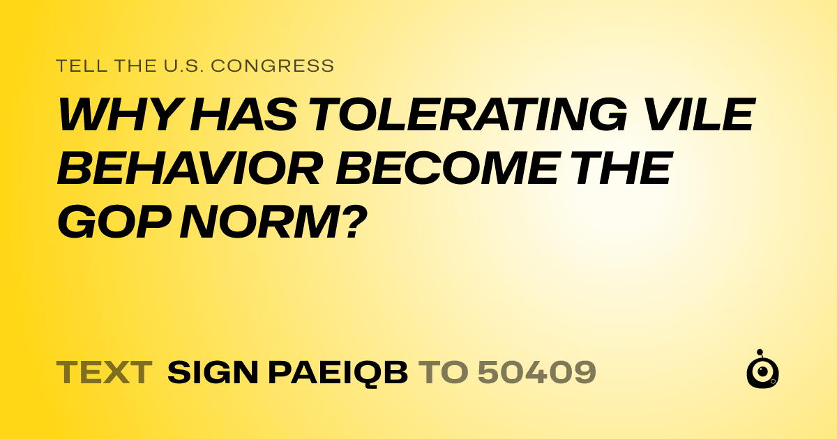 A shareable card that reads "tell the U.S. Congress: WHY HAS TOLERATING VILE BEHAVIOR BECOME THE GOP NORM?" followed by "text sign PAEIQB to 50409"