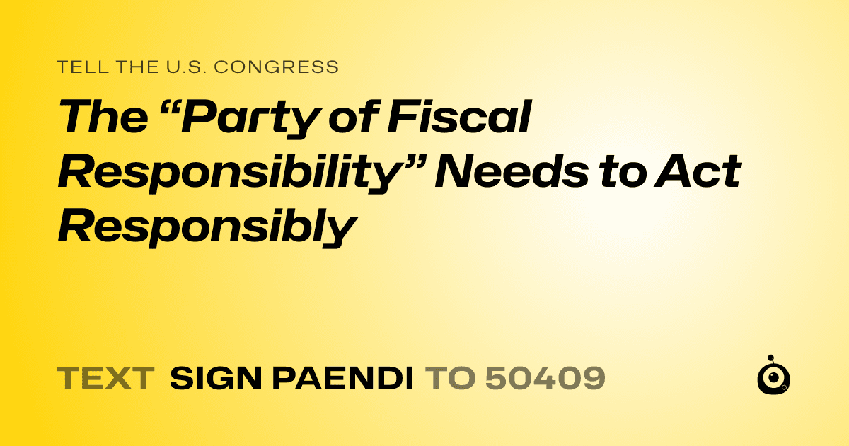 A shareable card that reads "tell the U.S. Congress: The “Party of Fiscal Responsibility” Needs to Act Responsibly" followed by "text sign PAENDI to 50409"
