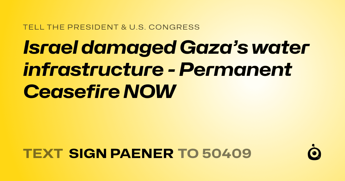 A shareable card that reads "tell the President & U.S. Congress: Israel damaged Gaza’s water infrastructure - Permanent Ceasefire NOW" followed by "text sign PAENER to 50409"