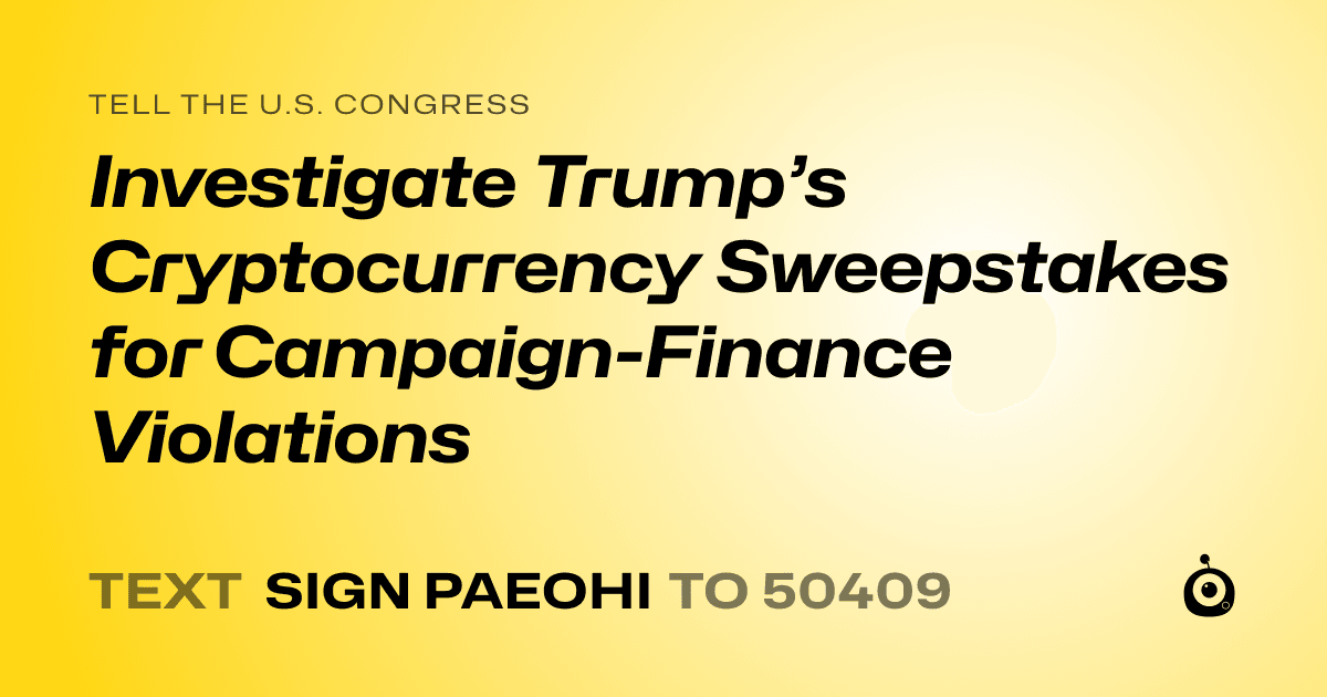 A shareable card that reads "tell the U.S. Congress: Investigate Trump’s Cryptocurrency Sweepstakes for Campaign-Finance Violations" followed by "text sign PAEOHI to 50409"