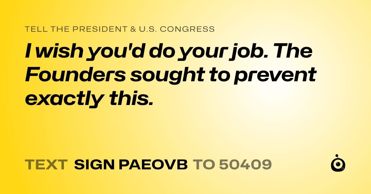 A shareable card that reads "tell the President & U.S. Congress: I wish you'd do your job. The Founders sought to prevent exactly this." followed by "text sign PAEOVB to 50409"
