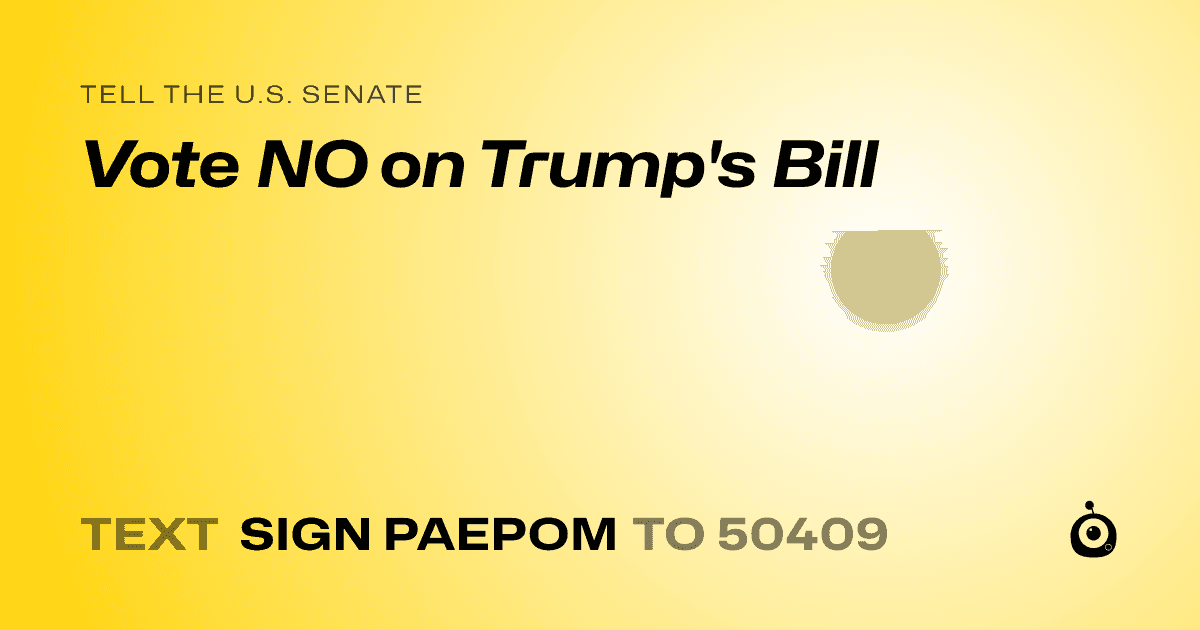 A shareable card that reads "tell the U.S. Senate: Vote NO on Trump's Bill" followed by "text sign PAEPOM to 50409"