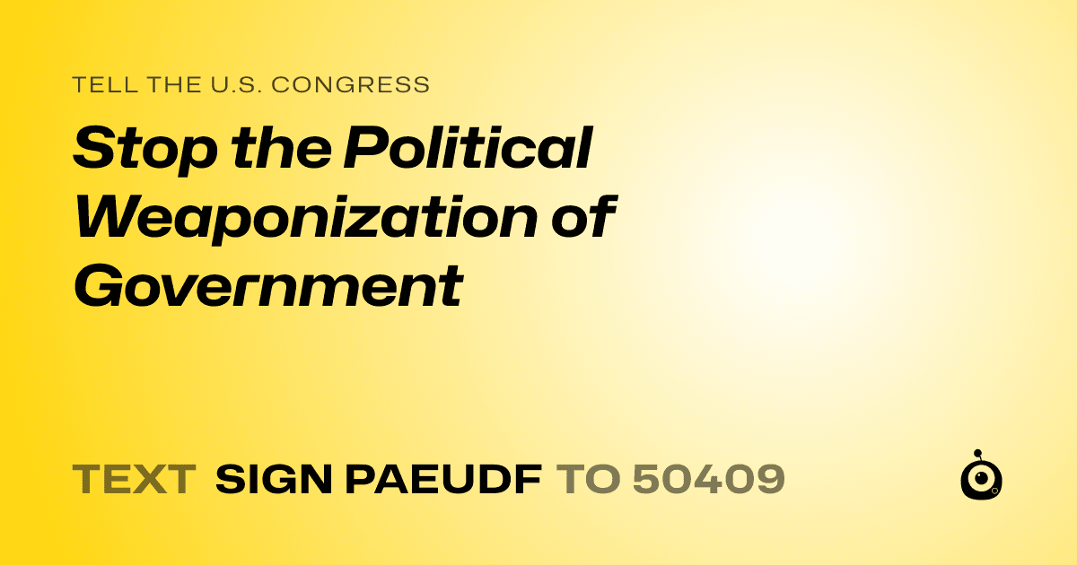 A shareable card that reads "tell the U.S. Congress: Stop the Political Weaponization of Government" followed by "text sign PAEUDF to 50409"