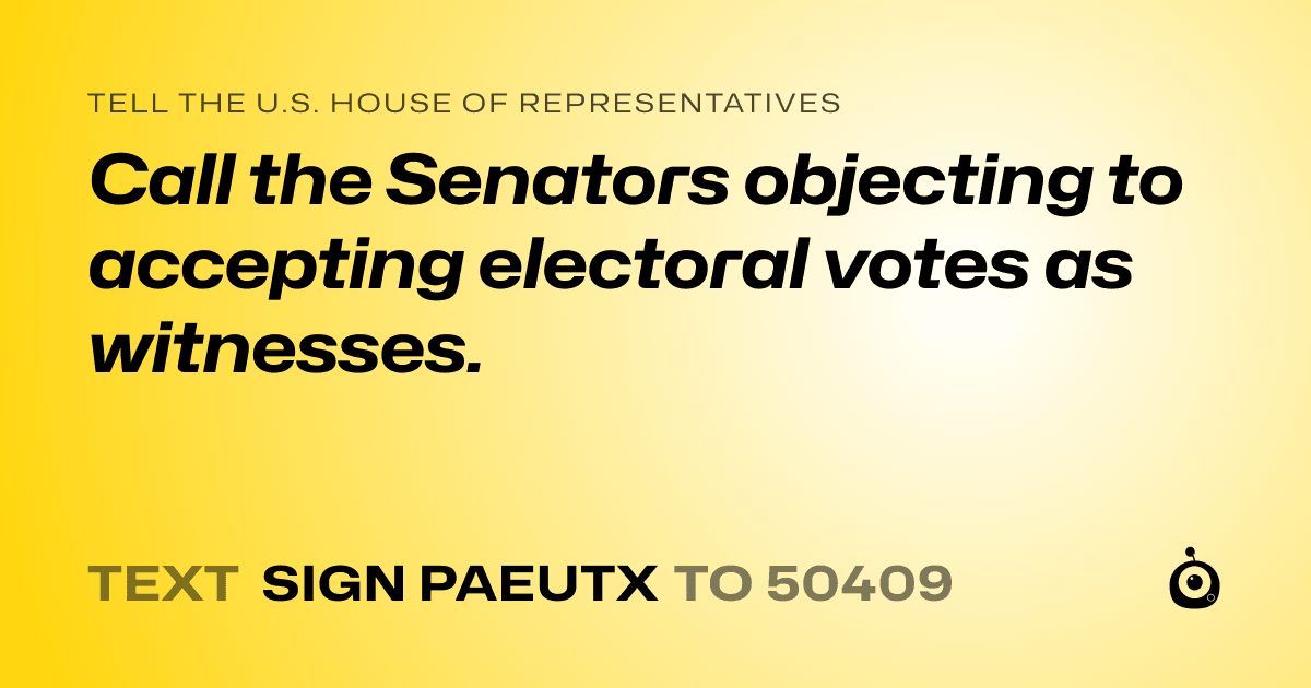 A shareable card that reads "tell the U.S. House of Representatives: Call the Senators objecting to accepting electoral votes as witnesses." followed by "text sign PAEUTX to 50409"